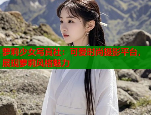 萝莉少女写真社：可爱时尚摄影平台，展现萝莉风格魅力