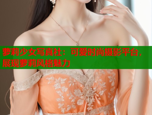 萝莉少女写真社：可爱时尚摄影平台，展现萝莉风格魅力