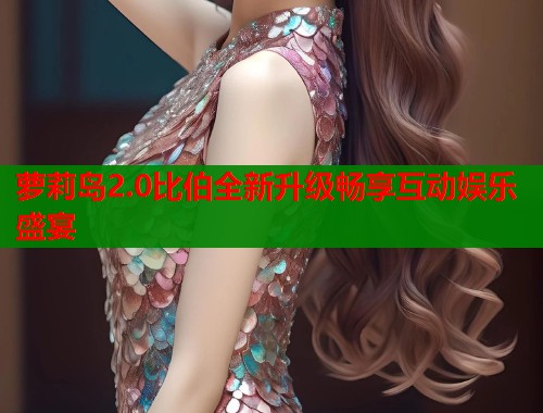 萝莉岛2.0比伯全新升级畅享互动娱乐盛宴