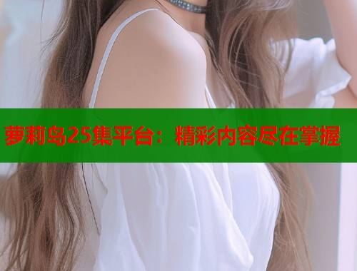 萝莉岛25集平台：精彩内容尽在掌握
