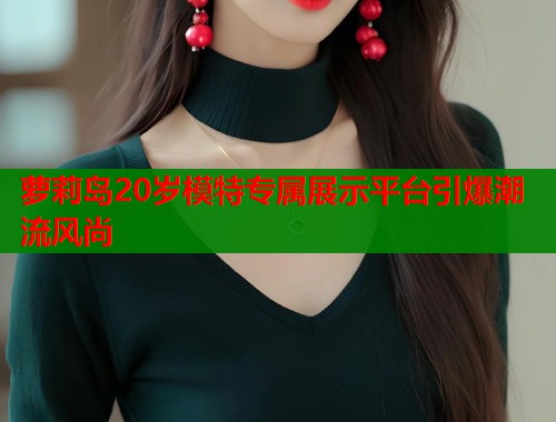 萝莉岛20岁模特专属展示平台引爆潮流风尚