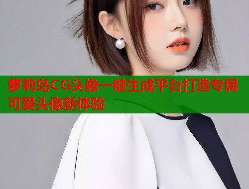 萝莉岛CG头像一键生成平台打造专属可爱头像新体验