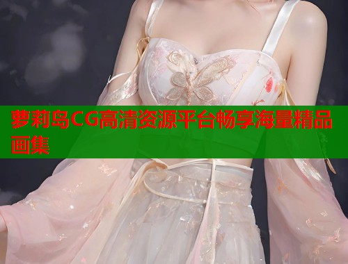 萝莉岛CG高清资源平台畅享海量精品画集