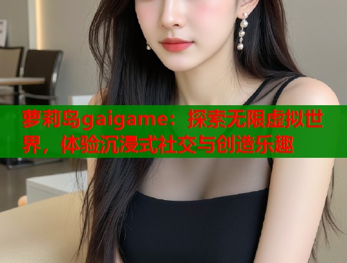 萝莉岛gaigame：探索无限虚拟世界，体验沉浸式社交与创造乐趣