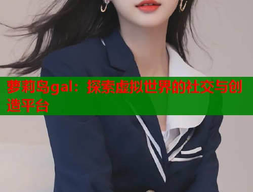 萝莉岛gal：探索虚拟世界的社交与创造平台