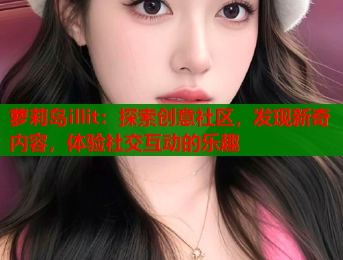 萝莉岛illit：探索创意社区，发现新奇内容，体验社交互动的乐趣