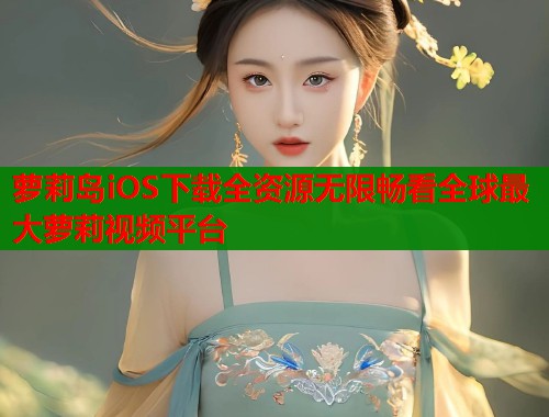 萝莉岛iOS下载全资源无限畅看全球最大萝莉视频平台