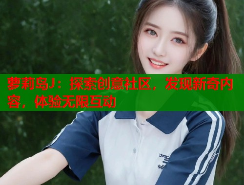 萝莉岛J：探索创意社区，发现新奇内容，体验无限互动