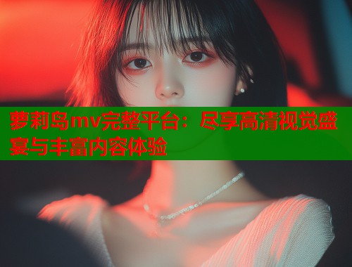 萝莉岛mv完整平台：尽享高清视觉盛宴与丰富内容体验