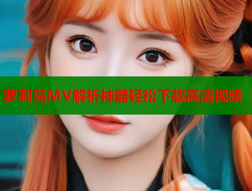 萝莉岛MV解析神器轻松下载高清视频