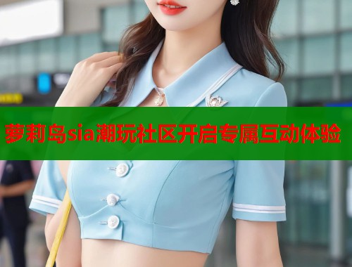 萝莉岛sia潮玩社区开启专属互动体验