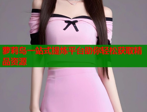 萝莉岛一站式提炼平台助你轻松获取精品资源