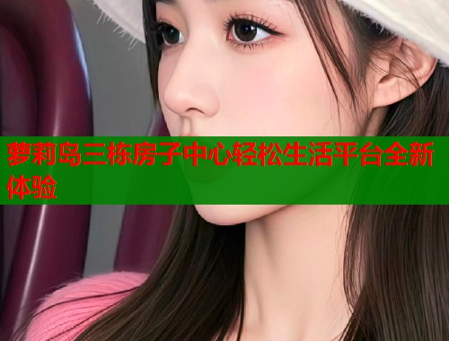 萝莉岛三栋房子中心轻松生活平台全新体验