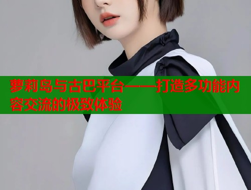 萝莉岛与古巴平台——打造多功能内容交流的极致体验