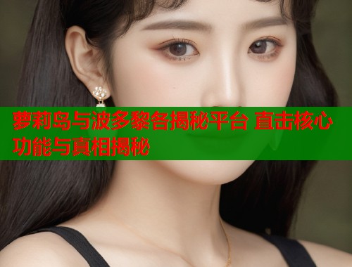 萝莉岛与波多黎各揭秘平台 直击核心功能与真相揭秘