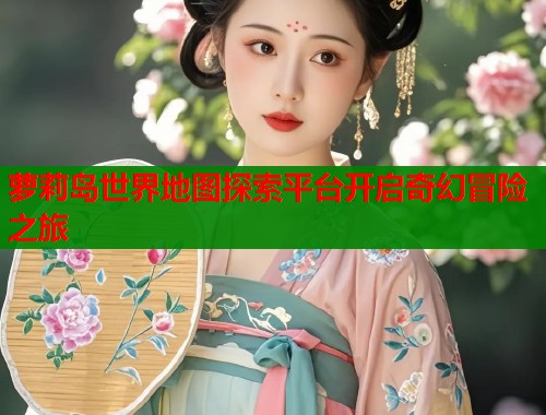 萝莉岛世界地图探索平台开启奇幻冒险之旅