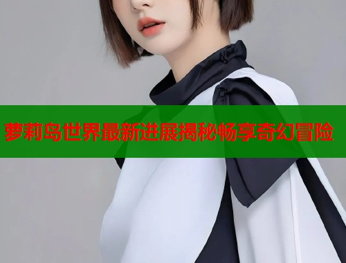 萝莉岛世界最新进展揭秘畅享奇幻冒险