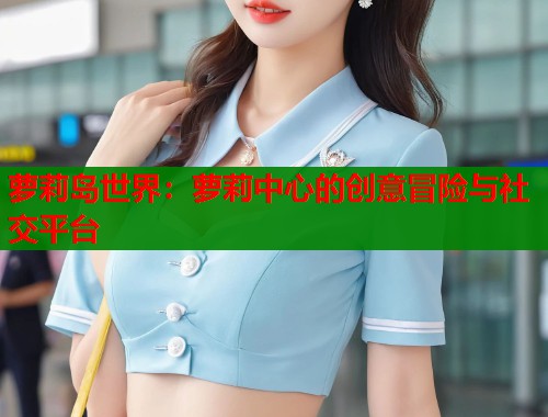 萝莉岛世界：萝莉中心的创意冒险与社交平台