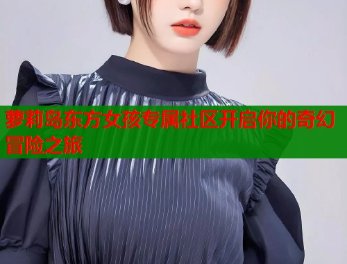 萝莉岛东方女孩专属社区开启你的奇幻冒险之旅
