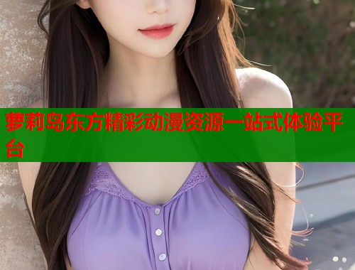 萝莉岛东方精彩动漫资源一站式体验平台