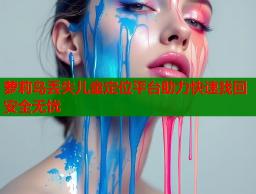 萝莉岛丢失儿童定位平台助力快速找回安全无忧