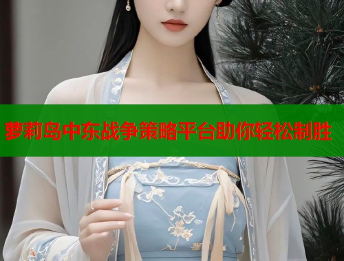 萝莉岛中东战争策略平台助你轻松制胜