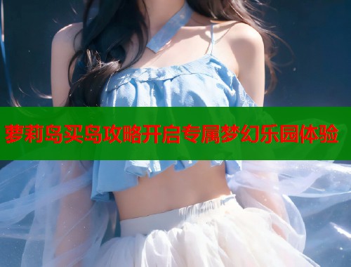 萝莉岛买岛攻略开启专属梦幻乐园体验