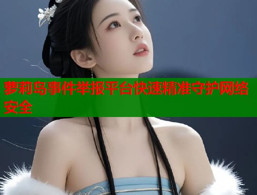 萝莉岛事件举报平台快速精准守护网络安全
