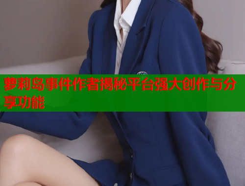 萝莉岛事件作者揭秘平台强大创作与分享功能