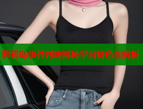 萝莉岛事件判决揭秘平台特色全解析