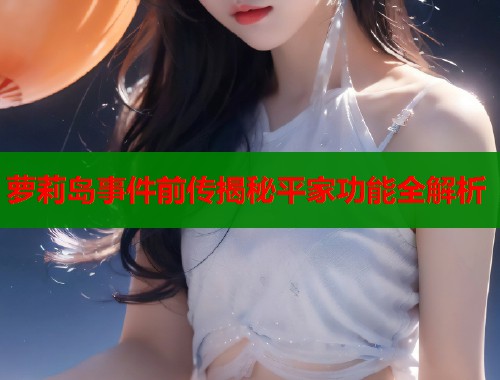 萝莉岛事件前传揭秘平家功能全解析