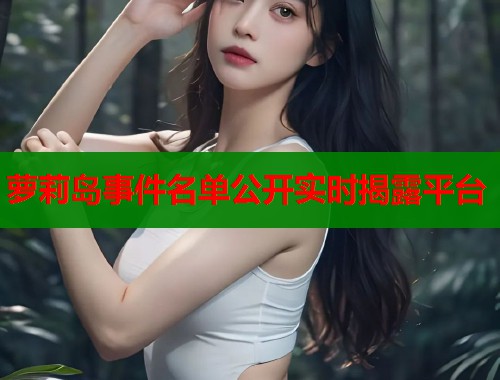 萝莉岛事件名单公开实时揭露平台