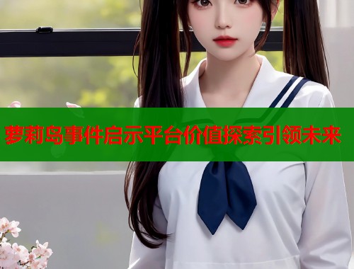 萝莉岛事件启示平台价值探索引领未来