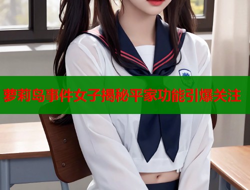 萝莉岛事件女子揭秘平家功能引爆关注