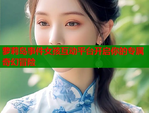 萝莉岛事件女孩互动平台开启你的专属奇幻冒险