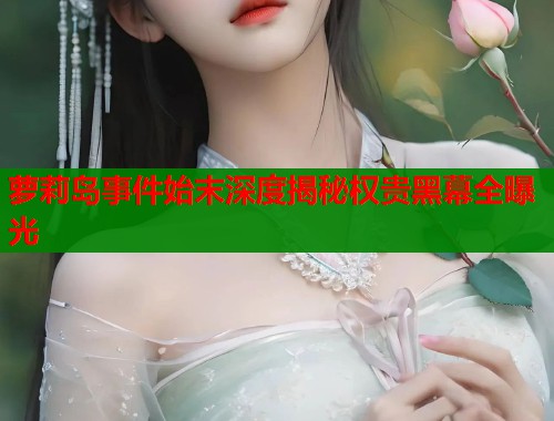 萝莉岛事件始末深度揭秘权贵黑幕全曝光