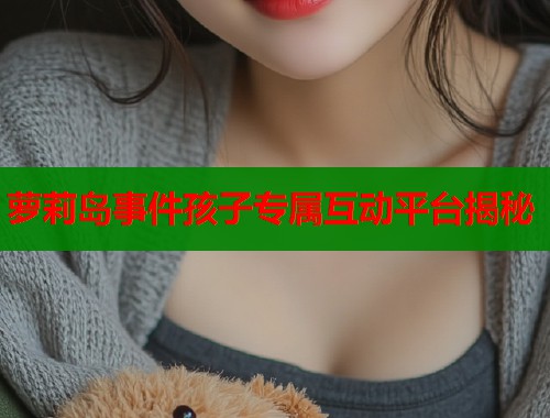 萝莉岛事件孩子专属互动平台揭秘
