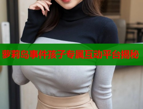 萝莉岛事件孩子专属互动平台揭秘