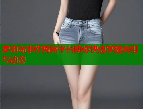 萝莉岛事件揭秘平台助你快速掌握真相与动态