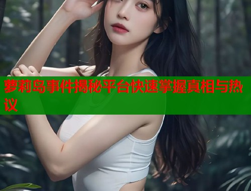 萝莉岛事件揭秘平台快速掌握真相与热议