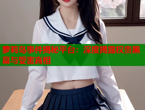萝莉岛事件揭秘平台：深度揭露权贵黑幕与受害真相
