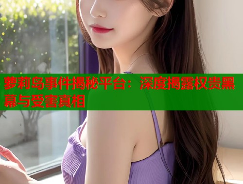 萝莉岛事件揭秘平台：深度揭露权贵黑幕与受害真相
