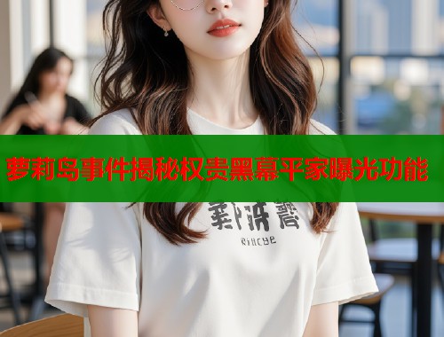 萝莉岛事件揭秘权贵黑幕平家曝光功能