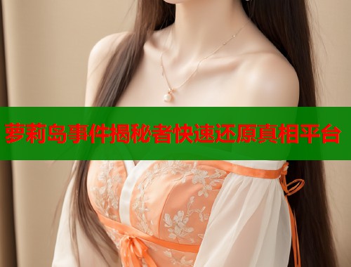 萝莉岛事件揭秘者快速还原真相平台