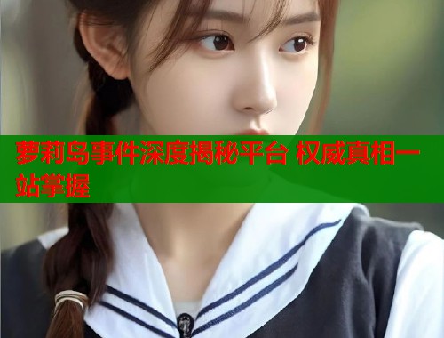 萝莉岛事件深度揭秘平台 权威真相一站掌握