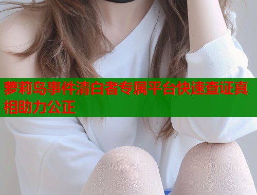 萝莉岛事件清白者专属平台快速查证真相助力公正