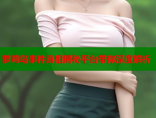 萝莉岛事件真相揭秘平台带你深度解析