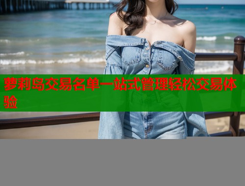 萝莉岛交易名单一站式管理轻松交易体验