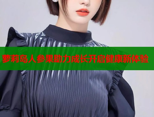 萝莉岛人参果助力成长开启健康新体验
