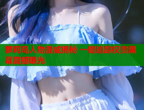 萝莉岛人物漫威揭秘 一键追踪权贵黑幕震撼曝光